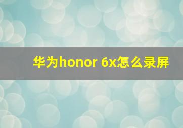 华为honor 6x怎么录屏